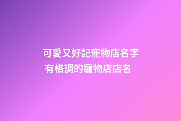 可愛又好記寵物店名字 有格調的寵物店店名-第1張-店鋪起名-玄機派